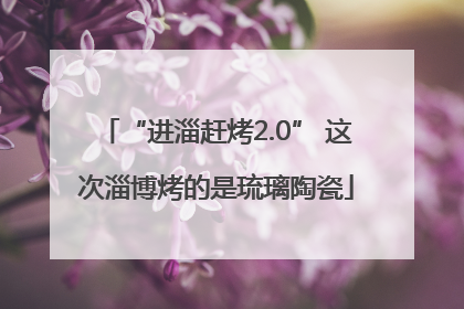 “进淄赶烤2.0” 这次淄博烤的是琉璃陶瓷